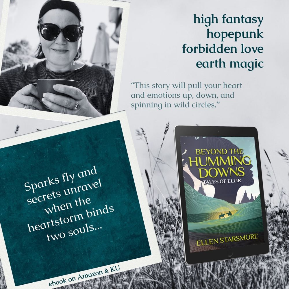 On a background of meadow flowers: An e-reader mockup of the book, Beyond the Humming Downs by Ellen Starsmore. high fantasy hopepunk forbidden love earth magic Top left is a picture of the author with a coffee. Also, a green highlight box with the words: Sparks fly and secrets unravel when the heartstorm binds two souls... And a reader quote: 