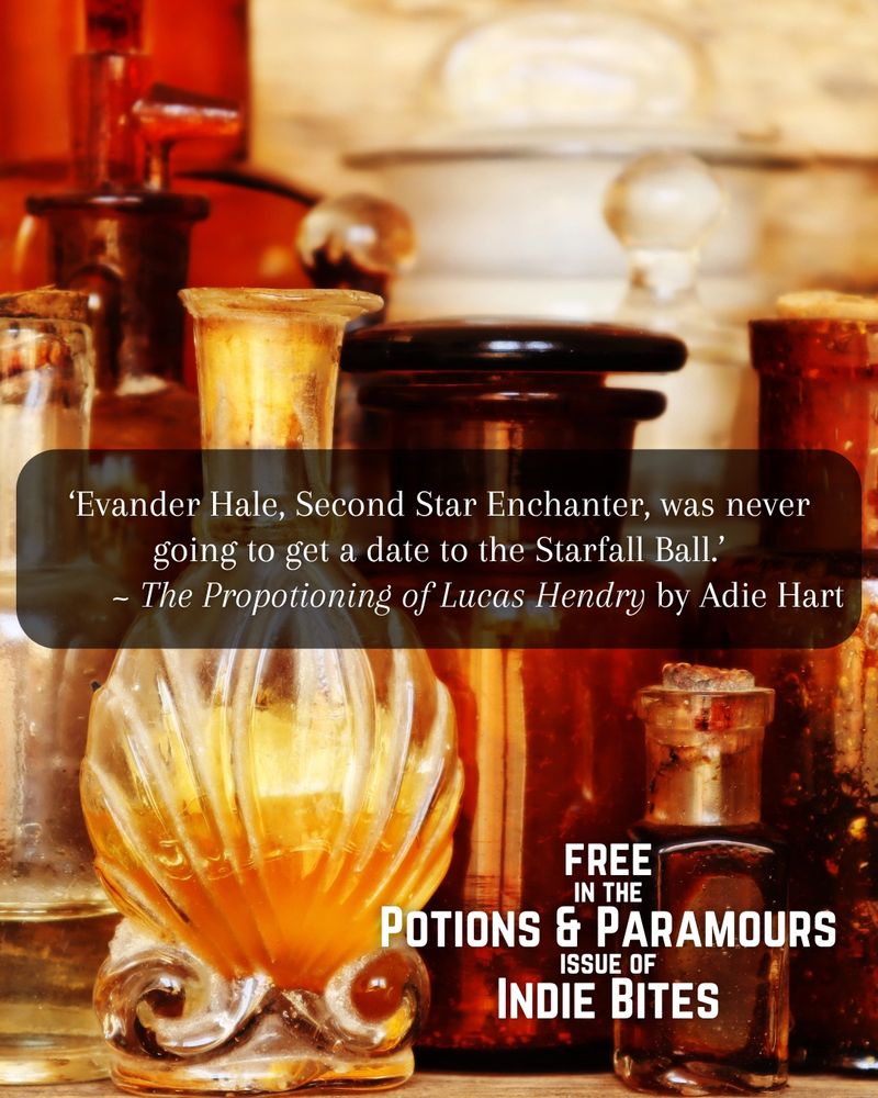 A cluster of old apothecary bottles. Text reads:
Evander Hale, Second Star Enchanter, was never going to get a date to the Starfall Ball.
The Propotioning of Lucas Hendry by Adie Hart
FREE in the Potions & Paramours issue of Indie Bites