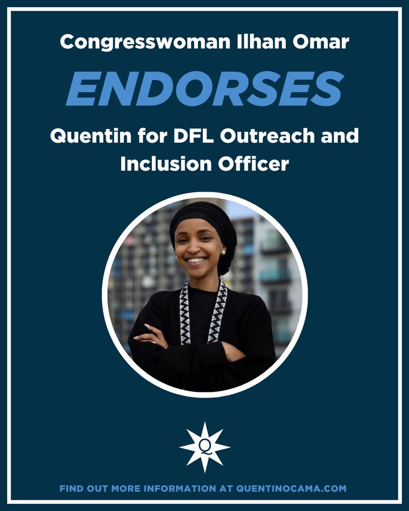 A graphic with a dark blue background and white border announces an endorsement from Congresswoman Ilhan Omar. The text reads:
“Congresswoman Ilhan Omar ENDORSES Quentin for DFL Outreach and Inclusion Officer.”

Below the text is a circular photo of Ilhan Omar smiling with arms crossed, wearing a black outfit and headwrap, standing in front of a blurred urban background. At the bottom of the graphic is a white eight-pointed star symbol with the letter “Q” in the center, and the text:
“FIND OUT MORE INFORMATION AT QUENTINOCAMA.COM”