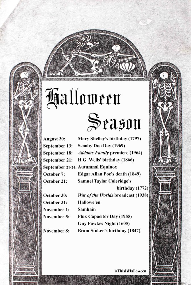 A poster containing Edward Gorey illustrations and the headline HALLOWEEN SEASON. The following dates are listed:
August 30: Mary Shelley’s birthday (1797)
September 13: Scooby Doo premieres (1969)
September 18: Addams Family premieres (1964)
September 21: H.G. Wells’ birthday (1866)
September 21-24 Autumnal Equinox 
October 7: Edgar Allan Poe’s death (1849)
October 21: Samuel Taylor Coleridge's birthday (1772)
October 30: War of the Worlds broadcast (1938) 
October 31: Halloween 
November 1: Samhain
November 5: Flux Capacitor Day (1955) / Guy Fawkes Night (1605)
Nov 8: Bram Stoker’s birthday (1847) 