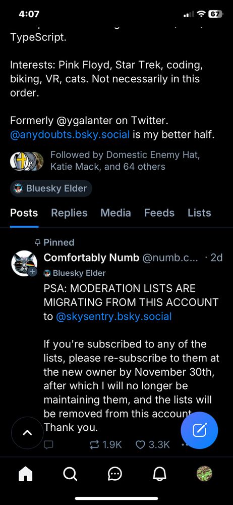 4:07
TypeScript.
Interests: Pink Floyd, Star Trek, coding, biking, VR, cats. Not necessarily in this order.
Formerly @ygalanter on Twitter.
@anydoubts.bsky.social is my better half.
Followed by Domestic Enemy Hat, Katie Mack, and 64 others
• Bluesky Elder
Posts
Replies
Media
Feeds
Lists
4 Pinned
Comfortably Numb @numb.c... • 2d o Bluesky Elder
PSA: MODERATION LISTS ARE MIGRATING FROM THIS ACCOUNT
to@skysentry.bsky.social
If you're subscribed to any of the lists, please re-subscribe to them at the new owner by November 30th, after which I will no longer be maintaining them, and the lists will be removed from this account
Thank you.
≥ 1.9K






