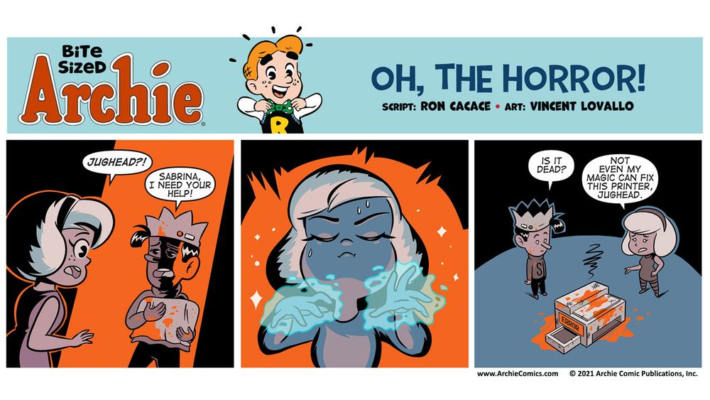 Bite Sized Archie - Oh, The Horror!
Story by Ron Cacace, Art by Vincent Lovallo.
Panel 1 - Jughead is standing in Sabrina’s doorway, covered in what looks like dark red blood. He’s holding something large and heavy under a sheet. He looks terrified. The coloring is reminiscent of Francesco Francavilla's colors from Afterlife with Archie.

SABRINA: Jughead?!
JUGHEAD: Sabrina, I need your help!


Panel 2: 
We see Sabrina doing her magic. She is sweating, her eyebrows are scrunched, she’s trying very hard with energy flowing all around her as she attempts to make the impossible a reality. 

Panel 3:
A broken computer printer is sitting on the ground in a circle, Sabrina and Jughead are standing over it. There is an ERROR message on the little LCD screen on the printer, and RED INK all over the edges of the printer.

JUGHEAD: Is it dead?

SABRINA: Not even my magic can fix this printer, Jughead.
