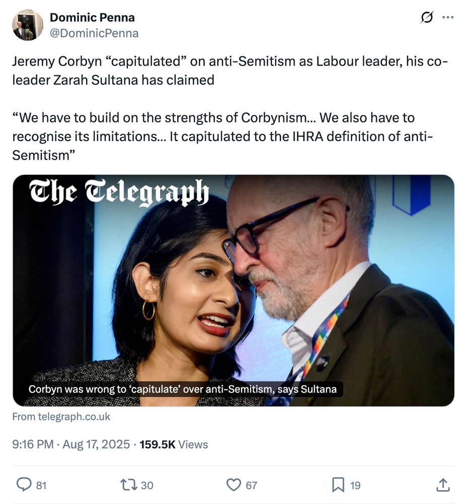 Dominic Penna
@DominicPenna
Jeremy Corbyn “capitulated” on anti-Semitism as Labour leader, his co-leader Zarah Sultana has claimed

“We have to build on the strengths of Corbynism… We also have to recognise its limitations… It capitulated to the IHRA definition of anti-Semitism”
From telegraph.co.uk
9:16 PM · Aug 17, 2025
