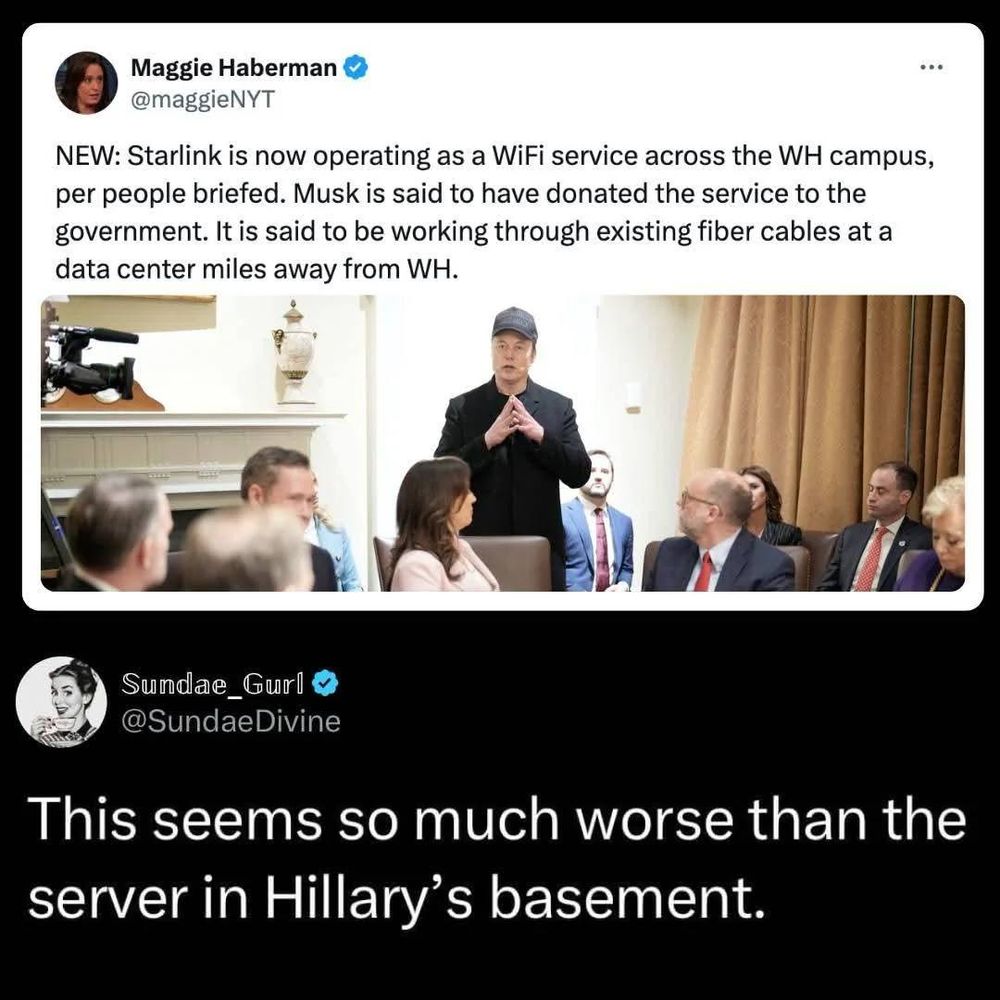 From Maggie Haberman of The New York Times: "NEW: Starlink is now operating as a WiFi service across the WH campus, per people briefed. Musk is said to have donated the service to the government. It is said to be working through existing fiber cables at a data center miles away from the WH."

Comment from @SundaeDivine (Sundae_Gurl): "This seems so much worse than the server in Hillary's basement."
