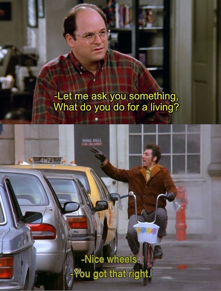 George Constanza asking Newman what he does for a job (postal worker ) scene but I added the picture of Kramer riding a bike complementing others bikes as my job.

It’s not far off 