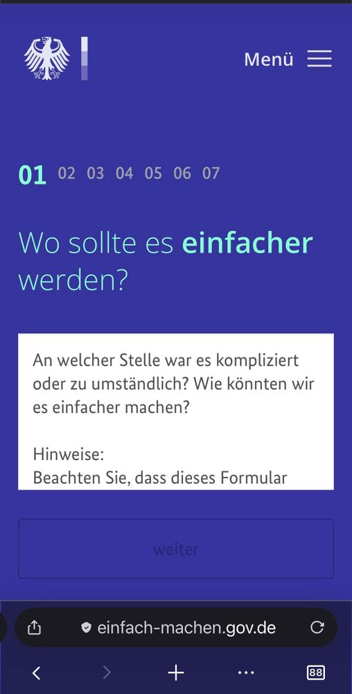 Das Bild zeigt eine digitale Schnittstelle in deutscher Sprache mit einem Regierungslogo oben. Der Inhalt umfasst die erste Frage von mehreren Seiten zur Vereinfachung von Prozessen und eine Aufforderung zum Feedback seitens der Nutzer sowie erster Hinweise. 
Die Seite ist in dunkelblau gehalten. Ganz unten ist ein Feld in etwas dunklerem Blau mit dem Text „Weiter“. 