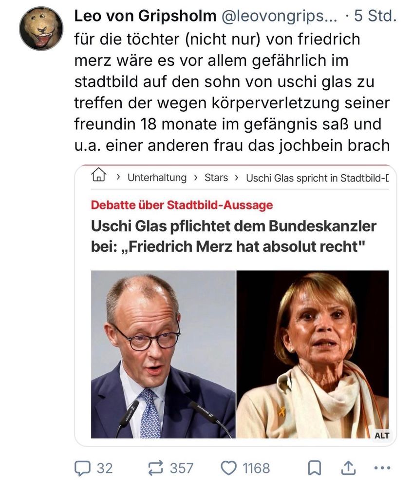 Screenshot eines BlueSky-Post von Leo von Gripsholm: für die töchter (nicht nur) von friedrich merz wäre es vor allem gefährlich im stadtbild auf den sohn von uschi glas zu treffen der wegen körperverletzung seiner freundin 18 monate im gefängnis saß und u.a. einer anderen frau das jochbein brach

Darunter der Zeitungsausschnitt: Debatte über Stadtbild-Aussage
Uschi Glas pflichtet dem Bundeskanzler bei: „Friedrich Merz hat absolut recht" mit Fotos von Merz und Glas