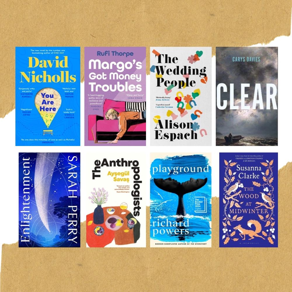 David Nicholls - You Are Here. Rufi Thorpe - Margo’s Got Money Troubles. Alison Espach - The Wedding People. Cary’s Davies - Clear. Sarah Perry - Enlightenment. Ayşegül Savaş - The Anthropologists. Richard Powers - Playground. Susanna Clarke - The Wood at Midwinter. 