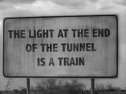 The light at the end of the tunnel is a train. 
