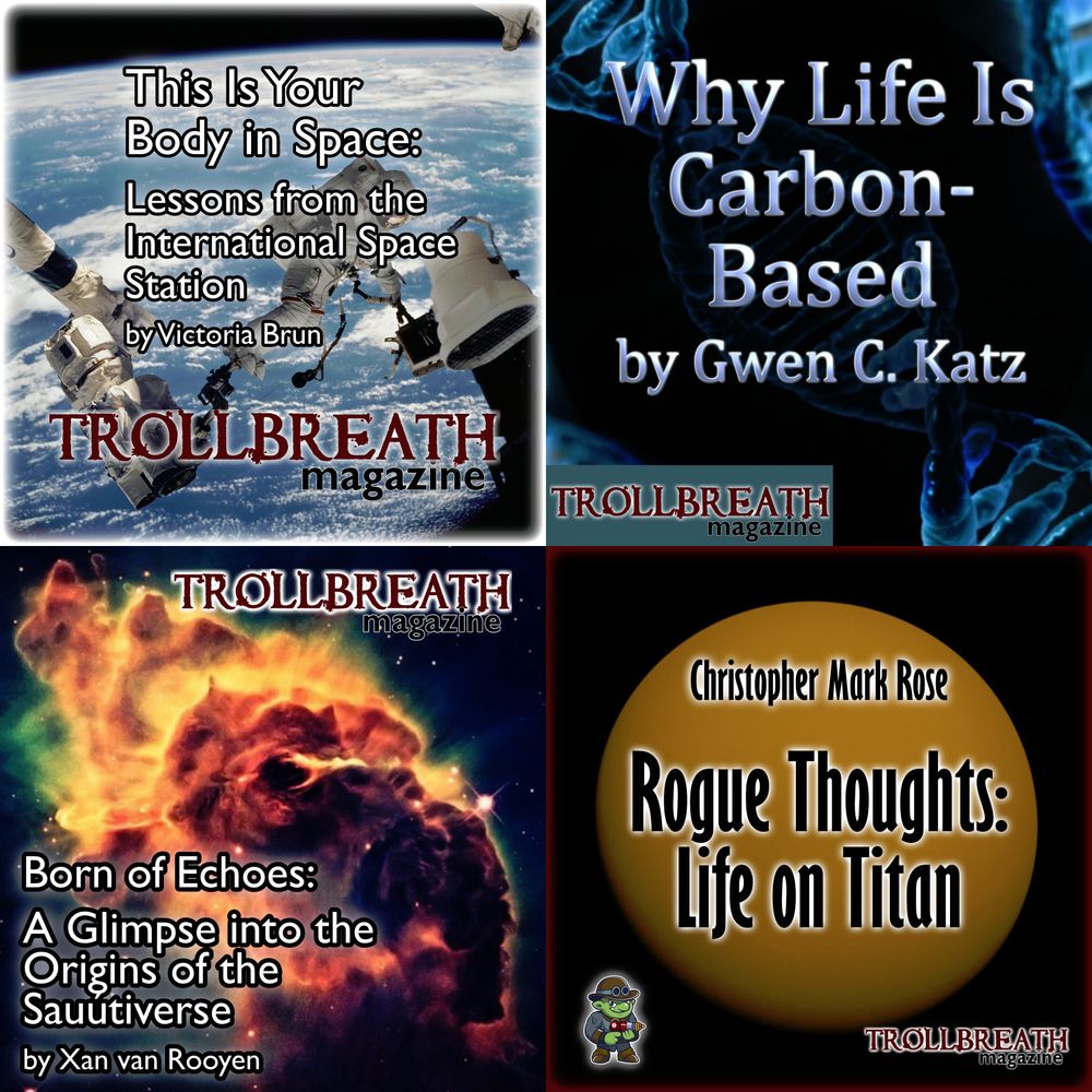Images of four ads for Trollbreath Magazine non-fiction articles: This Is Your Body in Space: Lessons from the International Space Station by Victoria Brun, Why Life Is Carbon-Based by Gwen Katz, Born of Echoes: A Glimpse into the Origins of the Sauutiverse by Xan van Rooyen, and Rogue Thoughts: Life on Titan by Christopher Mark Rose