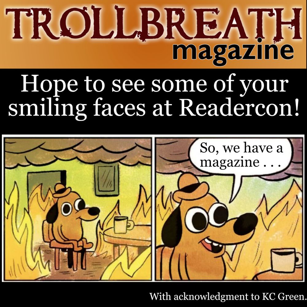 Trollbreath Magazine  
Hope to see some of your smiling faces at Readercon!  Image is a dog sitting at a table with coffee. The room is on fire. In the second panel, he smiles and says, "So we have a magazine . . .
Bottom left: With acknowledgment to KC Green