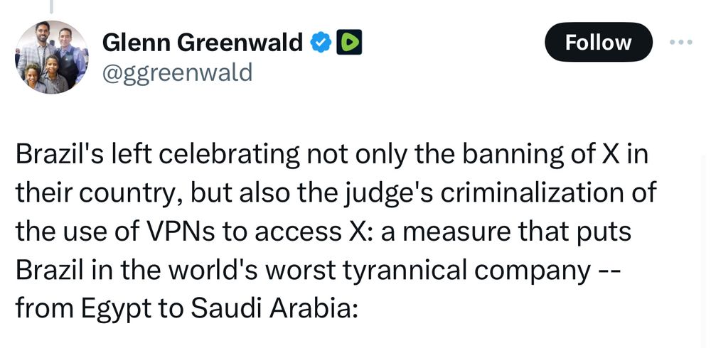 Tweet from Glenn Greenwald: “Brazil's left celebrating not only the banning of X in their country, but also the judge's criminalization of the use of VPNs to access X: a measure that puts Brazil in the world's worst tyrannical company -- from Egypt to Saudi Arabia:”