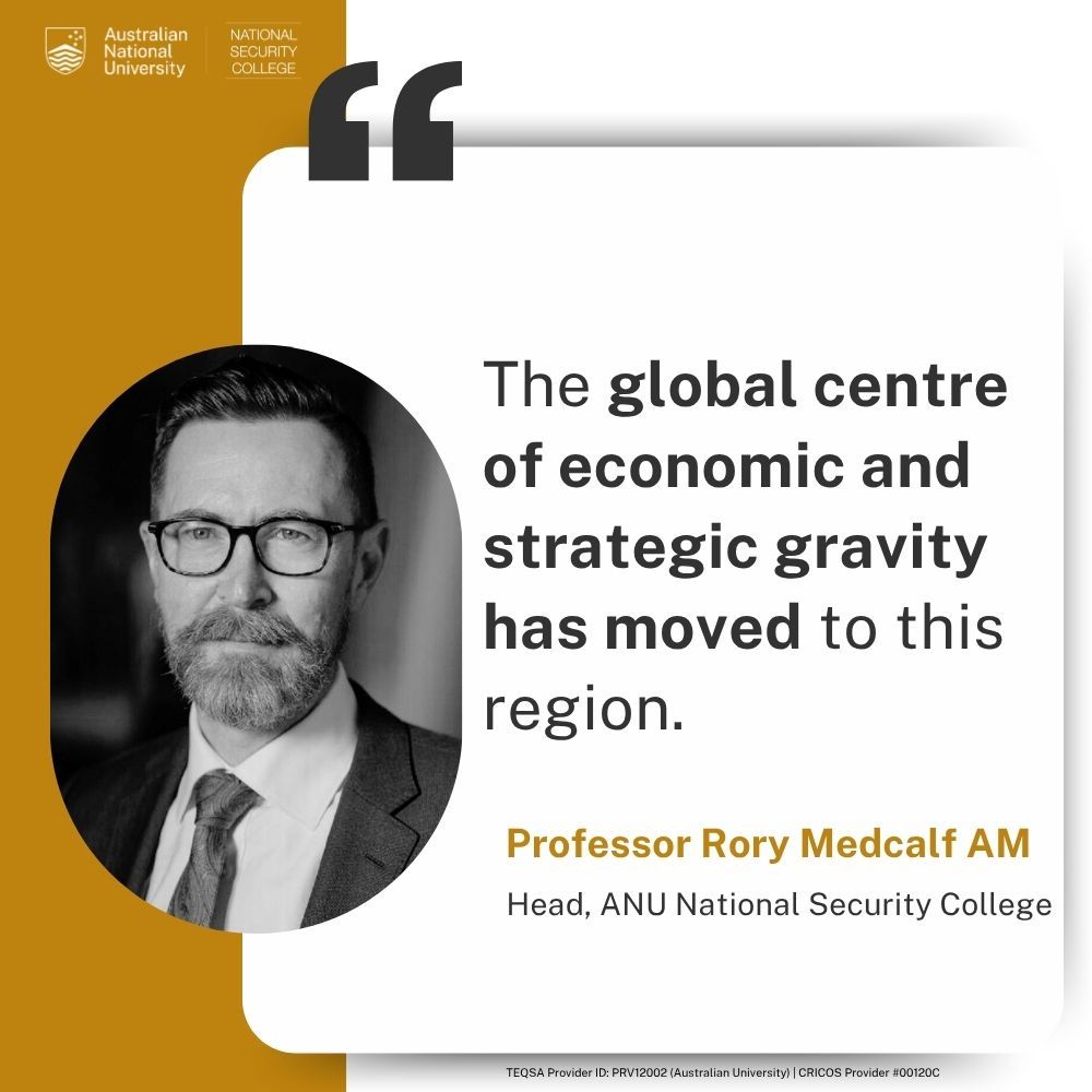 "The global centre of economic and strategic gravity has moved to this region." – Professor Rory Medcalf AM, Head, ANU National Security College