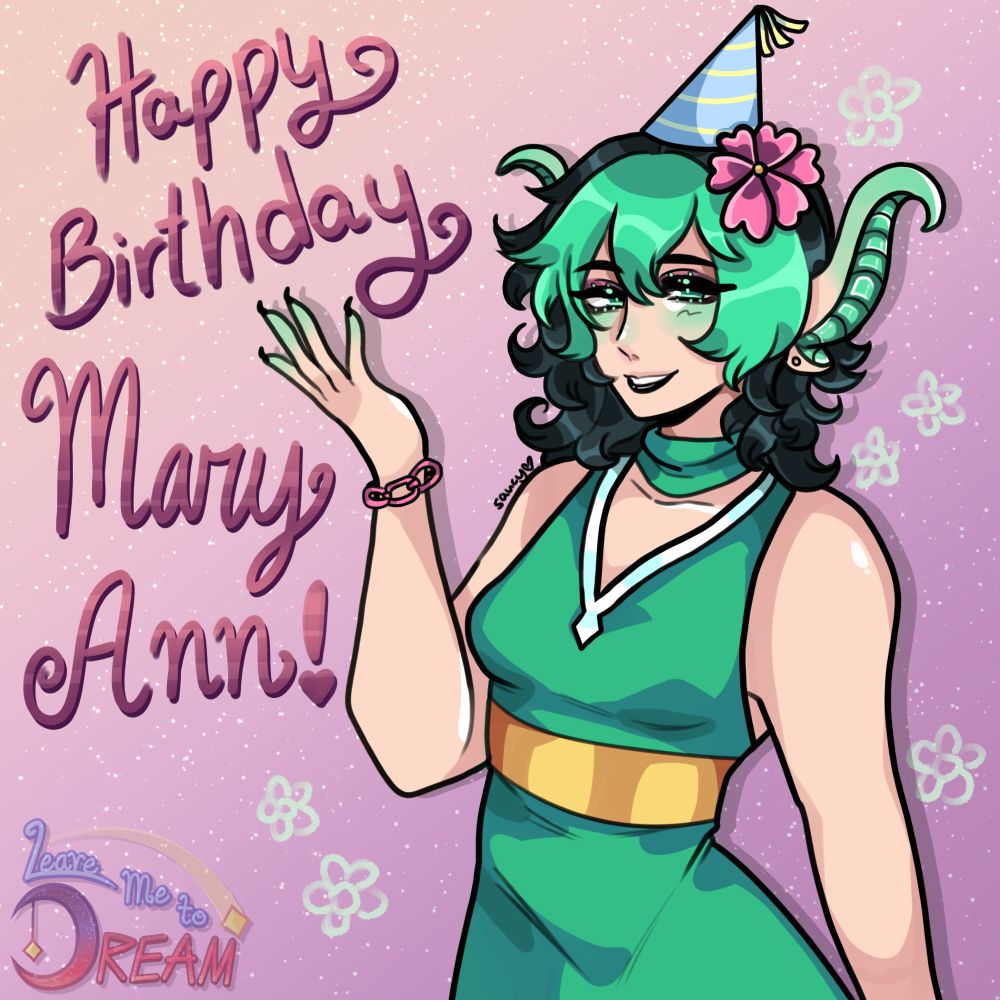 A piece of a charming young fairy lady for her birthday. 

She has black, medium-length, slightly curly hair with mint green bangs that are parted to both sides with one tuft on each side of her face, as well as a tuft of hair in the middle. Her mint green eyes are half-lidded, looking towards the viewer with a small smile. She has dark pink eyeshadow and black lipstick, and is blushing mint green. She has a pink flower with 6 heart-shaped petals and a yellow center on the left side of her head in her hair. She has long, pointed ears that curl at the ends and transition from her fair skin tone to a mint green towards the tips. She has a small gold studs. 

She is wearing a dark green sleeveless dress with a golden band around her waist. The dress has a low-cut v-neck and has a white band around it, ending with the diamond design at the lowest point of the collar. She has a mint green ribbon tied around her neck. On her right hand, she has a chain-like pink bracelet. On top of her head, she has a baby blue party hat with light yellow stripes and a yellow tassel on the top. 

Her right arm is bent up and her fingers are spread out, almost as if she's motioning to the words "Happy Birthday", written in a decorative pink-to-purple glittery font. Below those words are "Mary Ann!" written in the same decorative font. 

The background is a yellow to pink gradient with mint green baby stars in the background. Around Mary Ann are sketchy mint green flowers. In the bottom left hand corner is the logo of the show she is from "Leave Me to Dream". 

