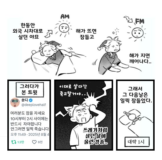 일기만화: 한동안 외국 시차대로 살던 야묘.. 해가 뜨면 잠들고 해가 지면 깨어나다.. 그러다가 본 트윗에 "여러분도 잠을 자세요. 10시부터 2시 사이에는 반드시 자야합니다. 안그러면 일찍 죽습니다." 쓰레기처럼 살던 삶에 울린 경종..!! 이대로 살다간 죽고 말거야..!!! 그래서 그 다음날은 일찍 잠들었다. 대략 1시
