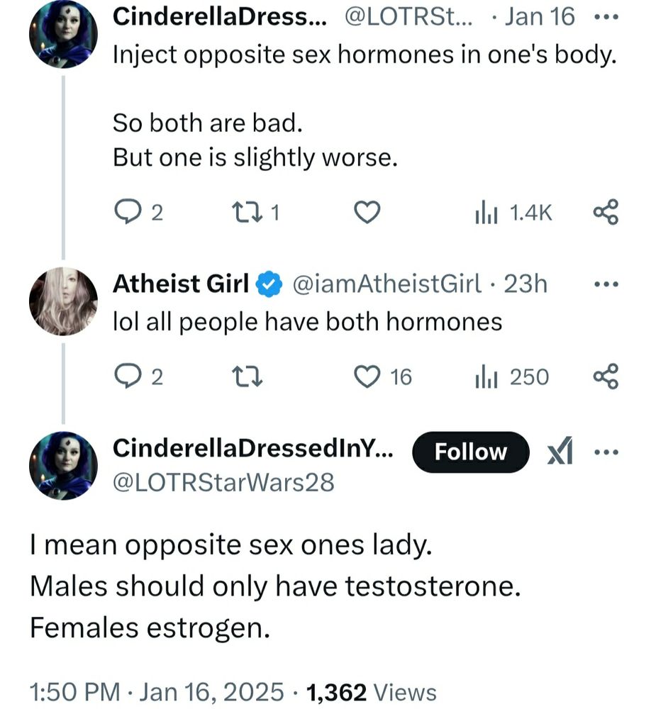 Twitter user lotrstarwars28: inject opposite sex hormones in one's body. So both are bad. But one is slightly worse. 

Twitter user iamatheistgirl: lol all people have both hormones

Twitter user lotrstarwars28: I mean opposite sex ones lady. Makes should only have testosterone. Females estrogen. 