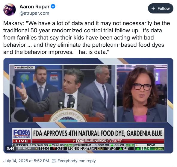 Bluesky user atrupar.com: Makary: "We have a lot of data and it may not necessarily be the traditional 50 year randomized control trial follow up. It's data from families that say their kids have been acting with bad behavior ... and they eliminate the petroleum-based food dyes and the behavior improves. That is data."