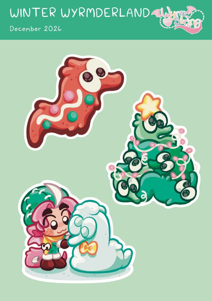 A set of three sticker designs. The top one, an illustration of a gingerbread biscuit in the shape of a sqwyrmle (a worm on a string), decorated with a string of white icing and dots of pink and teal icing. The middle one, an illustration of five green sqwyrmles with large googly eyes, piled on top of each other to resemble a Christmas tree. They are decked with white and pink string lights, and a yellow star sits atop the top-most sqwyrmle's head. The bottom on, an illustration of my avatar, Wyrm, a pink-haired draconic humanoid dressed in a teal, knitted hat, a teal boilersuit, brown gloves with white trims, brown boots with white trims, and a yellow scarf in the shape of a sqwyrmle. He is building a snowman in the shape of Sqwyggles, a sqwyrmle dressed with a yellow bowtie.
All three illustrations are placed on a pale green background with a teal bar at the top. On the bar reads "Winter Wyrmderland. December 2024". The 'Wyrm on a String' logo rests in the top right.