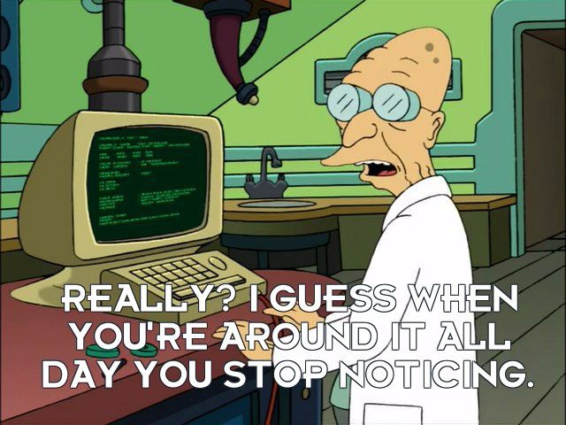 Professor Farnsworth: REALLY? I GUESS WHEN YOU'RE AROUND IT ALL DAY YOU STOP NOTICING.