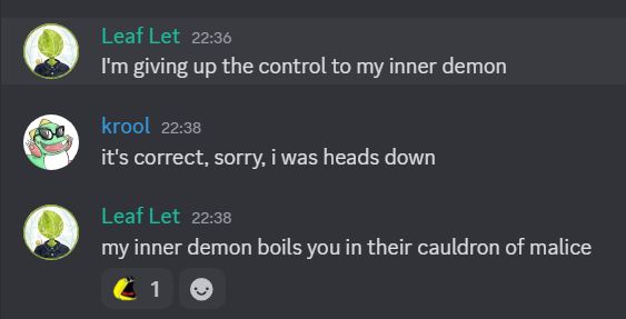 Leaf Let: I'm giving up the control tmy inner demon
Krool: it's correct,  sorry, I was heads down
Leaf Let: my inner demon boils you in their cauldron of malice