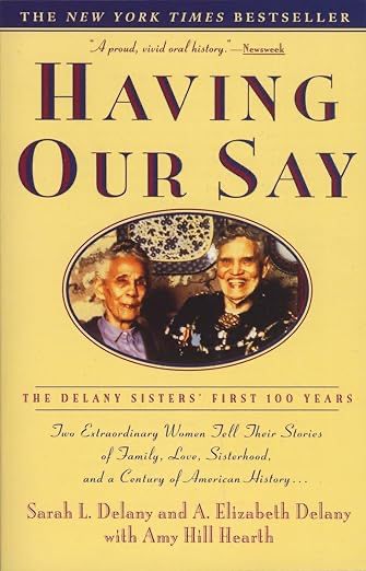 book cover of “having our say: the delany sisters’ first 100 years” by sarah l. delany and a. elizabeth delany with amy hill hearth. the book cover is yellow with shades of purple font. across the top, the book cover notes “the new your times bestseller”. below that is a ‘newsweek’ review, “a proud, vivid oral history.” in the middle is a picture of the delany sisters. in the bottom third of the cover is the note, “two extraordinary women tell their stories of family, love, sisterhood, and a century of american history…” 