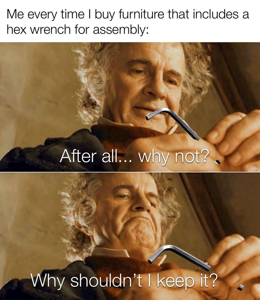 Me every time I buy furniture that includes a hex wrench for assembly

Lord of the Rings meme

After all why not?

Why shouldn’t I keep it?