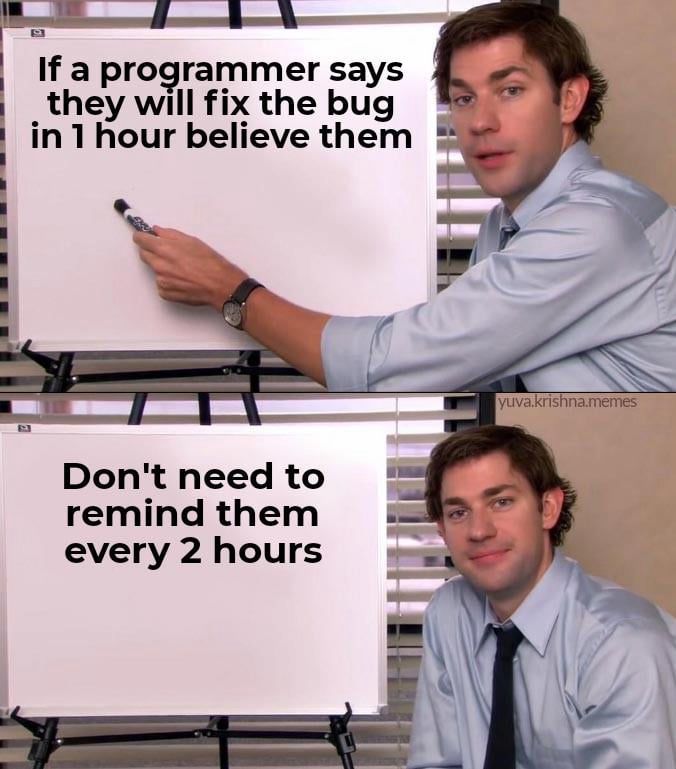The Office meme with Jim and 2 posters

Poster 1: if a programmer says they will fix the bug in 1 hour believe them

Poster 2: don’t need to remind them every 2 hours