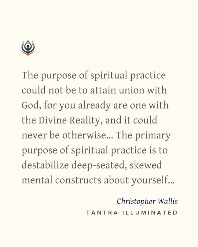 “The purpose of spiritual practice could not be to attain union with God, for you already are one with the Divine Reality, and it could never be otherwise… The primary purpose of spiritual practice is to destabilize deep-seated, skewed mental constructs about yourself…”