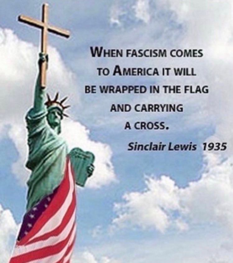 WHEN FASCISM COMES TO AMERICA IT WILL BE WRAPPED IN THE FLAG
AND CARRYING
A CROSS.

Sinclair Lewis 1935