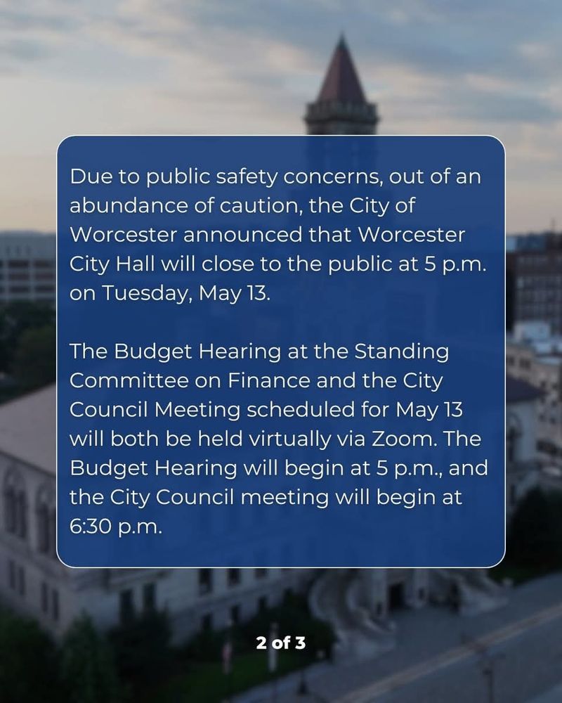 Due to public safety concerns, out of an abundance of caution, City Hall will close to the public at 5 p.m. on Tuesday, May 13.

The Budget Hearing at the Standing Committee on Finance and the City Council Meeting scheduled for May 13 will both be held virtually via Zoom.

Learn more: https://www.worcesterma.gov/announcements/city-hall-close-public-5-pm-tuesday-may-13