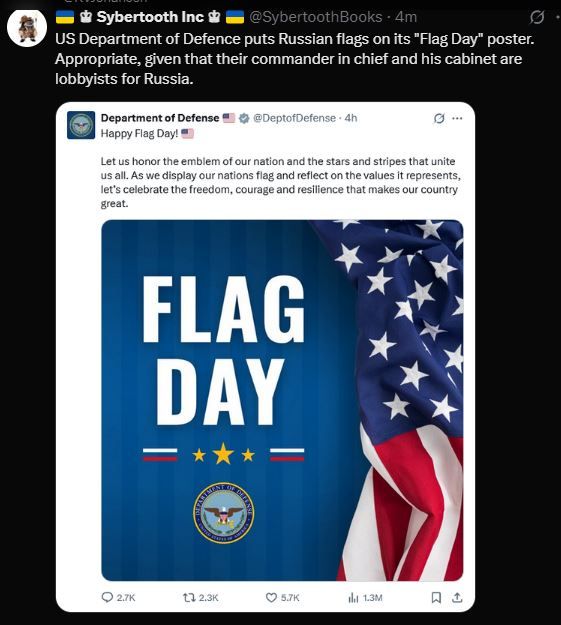 Sybertooth Books observes: "US Department of Defence puts Russian flags on its 'Flag Day' poster. 
Appropriate, given that their commander in chief and his cabinet are lobbyists for Russia." The US Dept of Defence post natters about freedom freedom rah rah rah and has segment of an American and below the words "Flag Day" the bars of a Russian flag, white-blue-red, three stars, then another Russian flag. (Americans still haven't caught on to "defence" noun and "defense" verb.) 