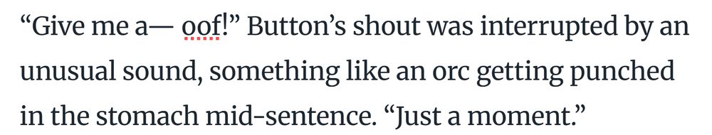 A section of a word processor programming showing "“Give me a— oof!” Button’s shout was interrupted by an unusual sound, something like an orc getting punched in the stomach mid-sentence. “Just a moment.”"