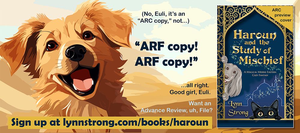 Caption: (No, Euli, it's an "ARC copy," not...) 
An excitable yellow puppy barks: "ARF copy! ARF copy!"
Caption: "...all right. Good girl, Euli. Want an Advance Review, uh, File? Sign up at lynnstrong.com/books/haroun ." On the right, a preview cover of Haroun and the Study of Mischief: A magical Middle Eastern cozy fantasy by Lynn Strong. 