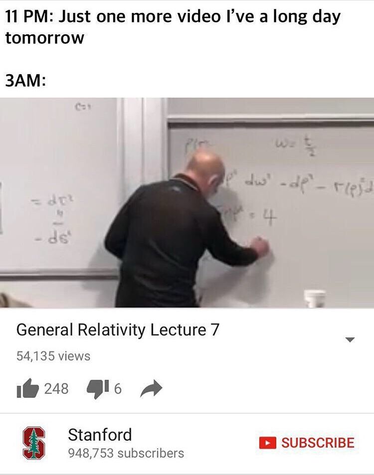 Me at 11pm: Just one more video, I’ve a long day tomorrow.
3am: General Relativity Lecture 7 