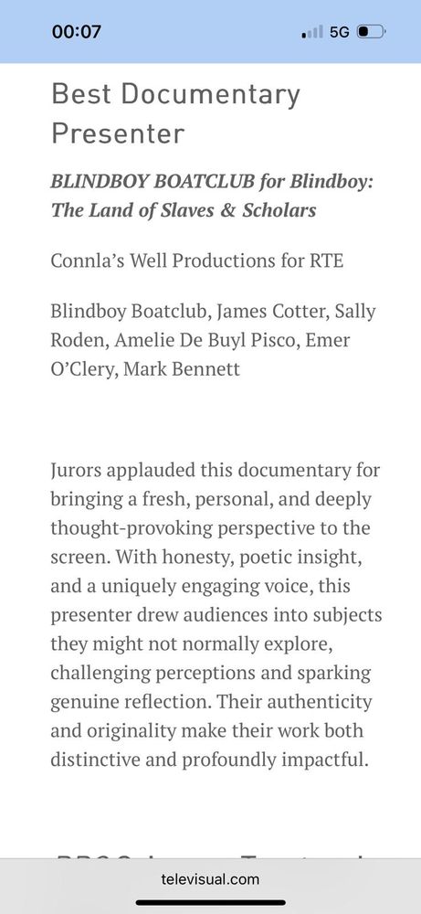 Awards blurb reads: 
Best Documentary
Presenter
BLINDBOY BOATCLUB for Blindboy:
The Land of Slaves & Scholars
Connla's Well Productions for RTE
Blindboy Boatclub, James Cotter, Sally Roden, Amelie De Buyl Pisco, Emer
O' Clery, Mark Bennett
Jurors applauded this documentary for bringing a fresh, personal, and deeply thought-provoking perspective to the screen. With honesty, poetic insight, and a uniquely engaging voice, this presenter drew audiences into subjects they might not normally explore, challenging perceptions and sparking genuine reflection. Their authenticity and originality make their work both distinctive and profoundly impactful.