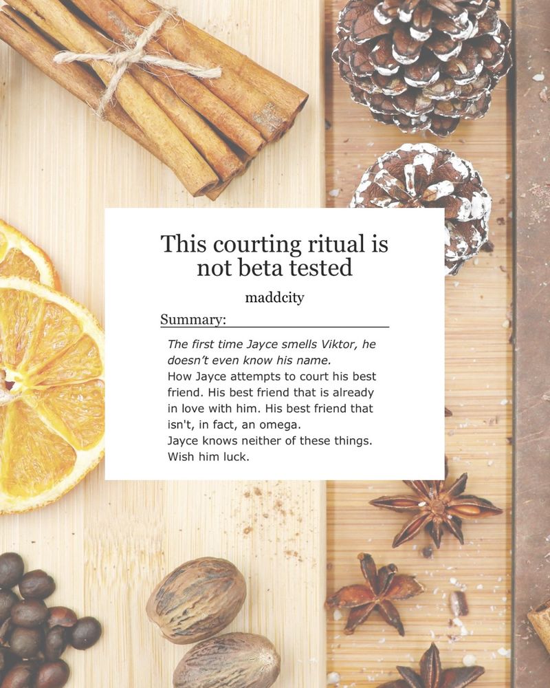 This courting ritual is not beta tested by maddcity. 
Summary: the first time Jayce smells Viktor, he doesn’t even know his name. How Jayce attempts to court his best friend. His best friend that is already in love with him. His best friend that isn’t, in fact, an omega. 
Wish him luck. 