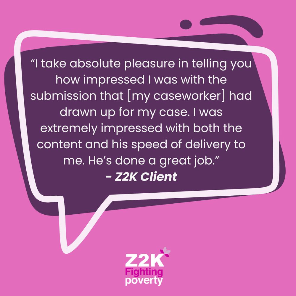 White text in a purple speech bubble on a pink background with the Z2K logo reads “I take absolute pleasure in telling you how impressed I was with the submission that [my caseworker] had drawn up for my case. I was extremely impressed with both the content and his speed of delivery to me. He’s done a great job.” - Z2K Client"