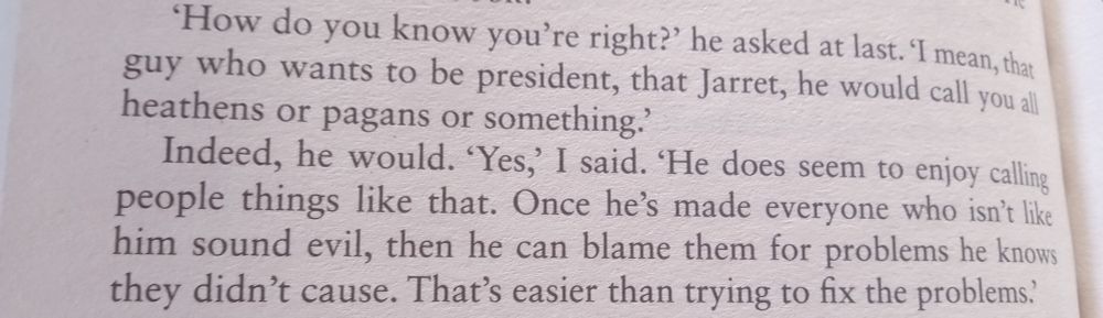 An excerpt from Parable of the Talents that reads:
"'How do you know you're right?' he asked at last. 'I mean, that guy who wants to be president, that Jarret, he would call you all heathens or pagans or something.' 
Indeed he would. 'Yes,' I said. 'He does seem to enjoy calling people things like that. Once he's made everyone who isn't like him sound evil, then he can blame them for problems he knows they didn't cause. That's easier than trying to fix the problems.'"