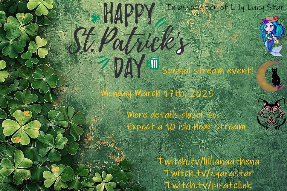 A green background with clovers and gold splatters across. 
In association of Lilly Luky Star
Happy St. Patrick's Day
Special stream event!
Monday March 17th, 2025
More details closer to. 
Expect a 10 ish hour stream
Twitch.tv/lillianaathena
Twitch.tv/zyarastar
Twitch.tv/pirate link