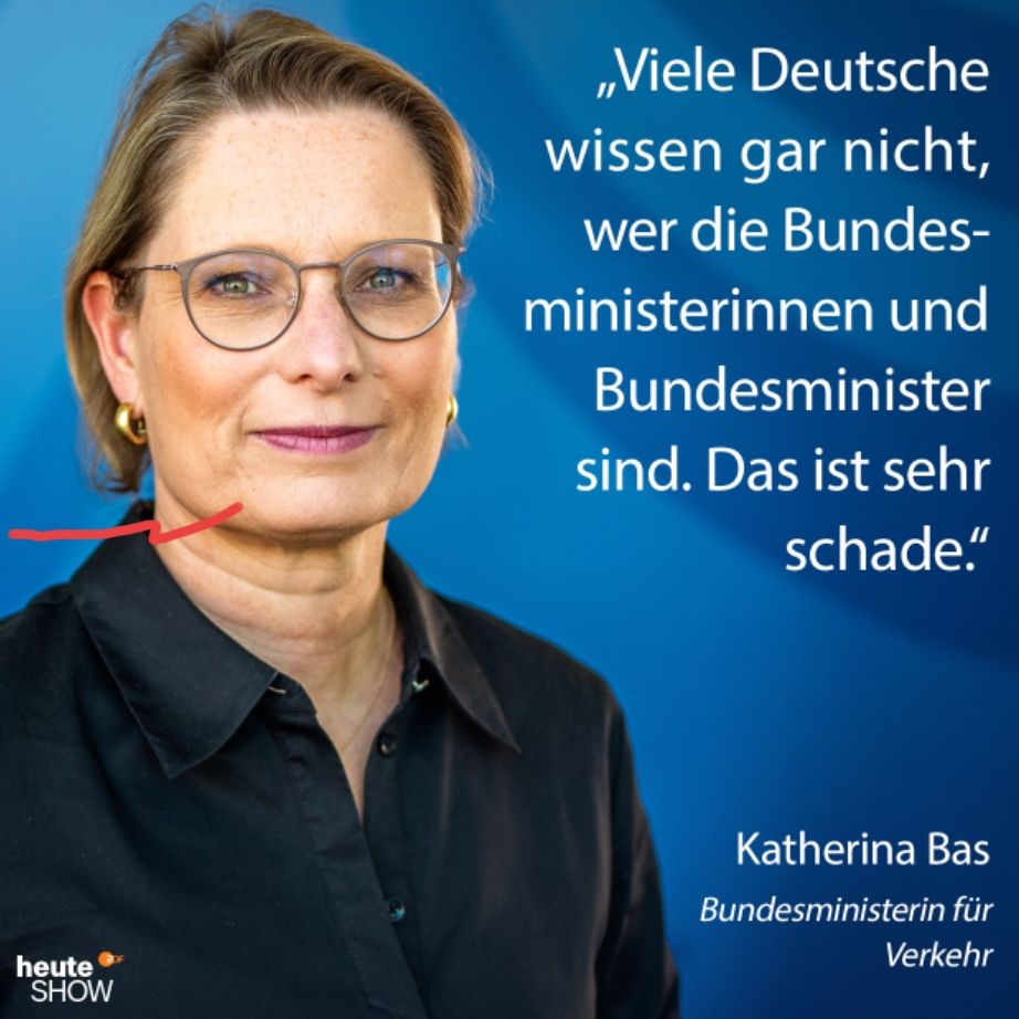 Bildbeschreibung von Chat GPT :

Das Bild zeigt eine Frau in professioneller Pose, als wäre es ein offizielles Porträt. Sie trägt eine schwarze Bluse, runde Brille und goldene Ohrringe. Ihre Haare sind kurz und zurückgekämmt. Sie blickt ruhig in die Kamera.

Der Hintergrund ist blau und wirkt wie eine offizielle Regierungsgrafik. Links unten ist jedoch das Logo der Satire-Sendung „heute-show“ zu sehen.

Rechts im Bild steht ein großer weißer Text, der wie ein Zitat aussieht. Dort heißt es:

> „Viele Deutsche wissen gar nicht, wer die Bundesministerinnen und Bundesminister sind. Das ist sehr schade.“



Darunter wird im Bild eine Person namentlich genannt und mit einer angeblichen Amtsbezeichnung versehen:

> „Katherina Bas – Bundesministerin für Verkehr“



Da die heute-show oft satirische Inhalte darstellt, kann nicht sicher gesagt werden, ob Name und Amt tatsächlich echt sind – es könnte eine humorvolle Fälschung sein.
