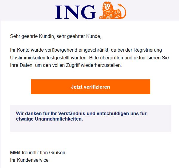 Sehr geehrte Kundin, sehr geehrter Kunde, 
Ihr Konto wurde vorübergehend eingeschränkt, da bei der Registrierung Unstimmigkeiten festgestellt wurden. Bitte überprüfen und aktualisieren Sie Ihre Daten, um den vollen Zugriff wiederherzustellen. 
Jetzt verifizieren 
Wir danken für Ihr Verständnis und entschuldigen uns für etwaige Unannehmlichkeiten.
MMit freundlichen Grüßen,
Ihr Kundenservice
