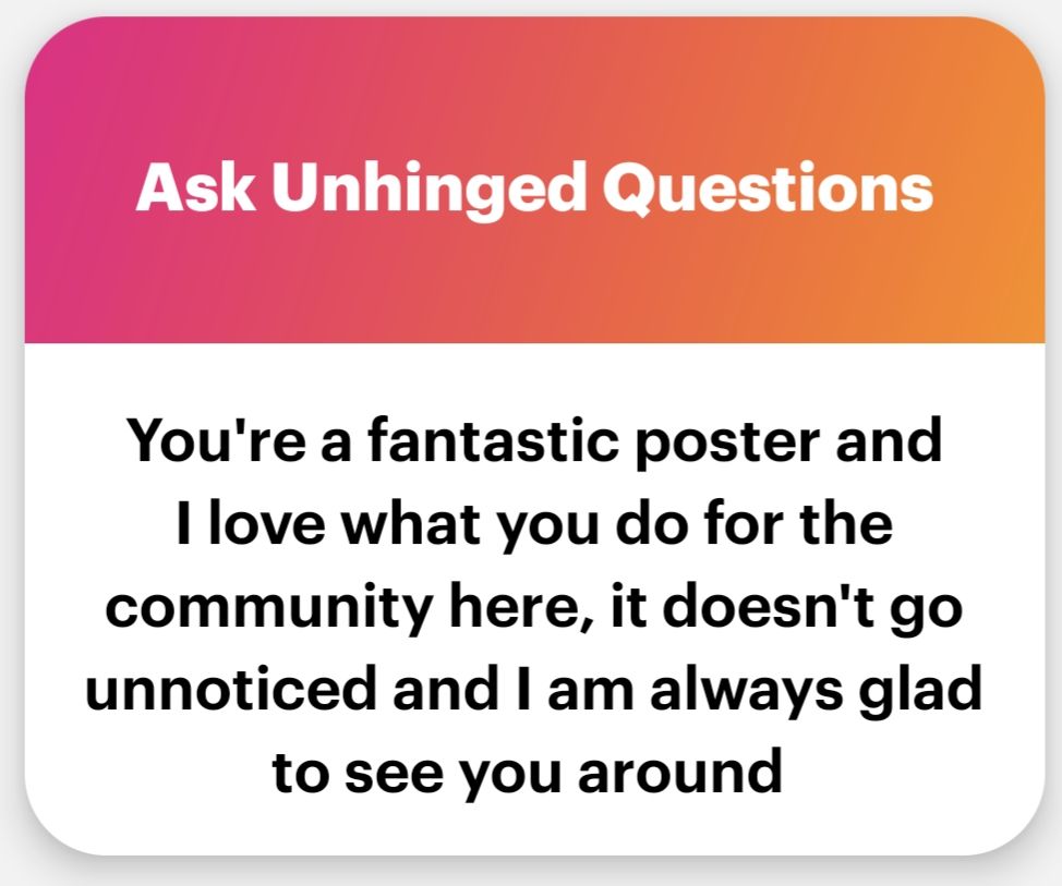 You're a fantastic poster and I love what you do for the community here, it doesn't go unnoticed and I am always glad to see you around.