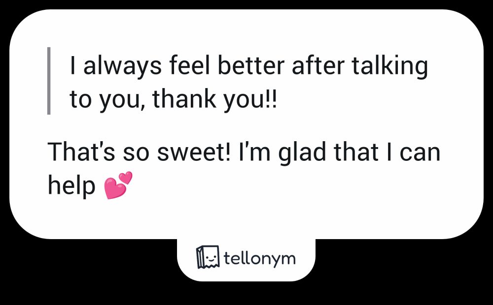 Q: I always feel better after talking to you, thank you!!!
A: That's so sweet! I'm glad that I can help 💕