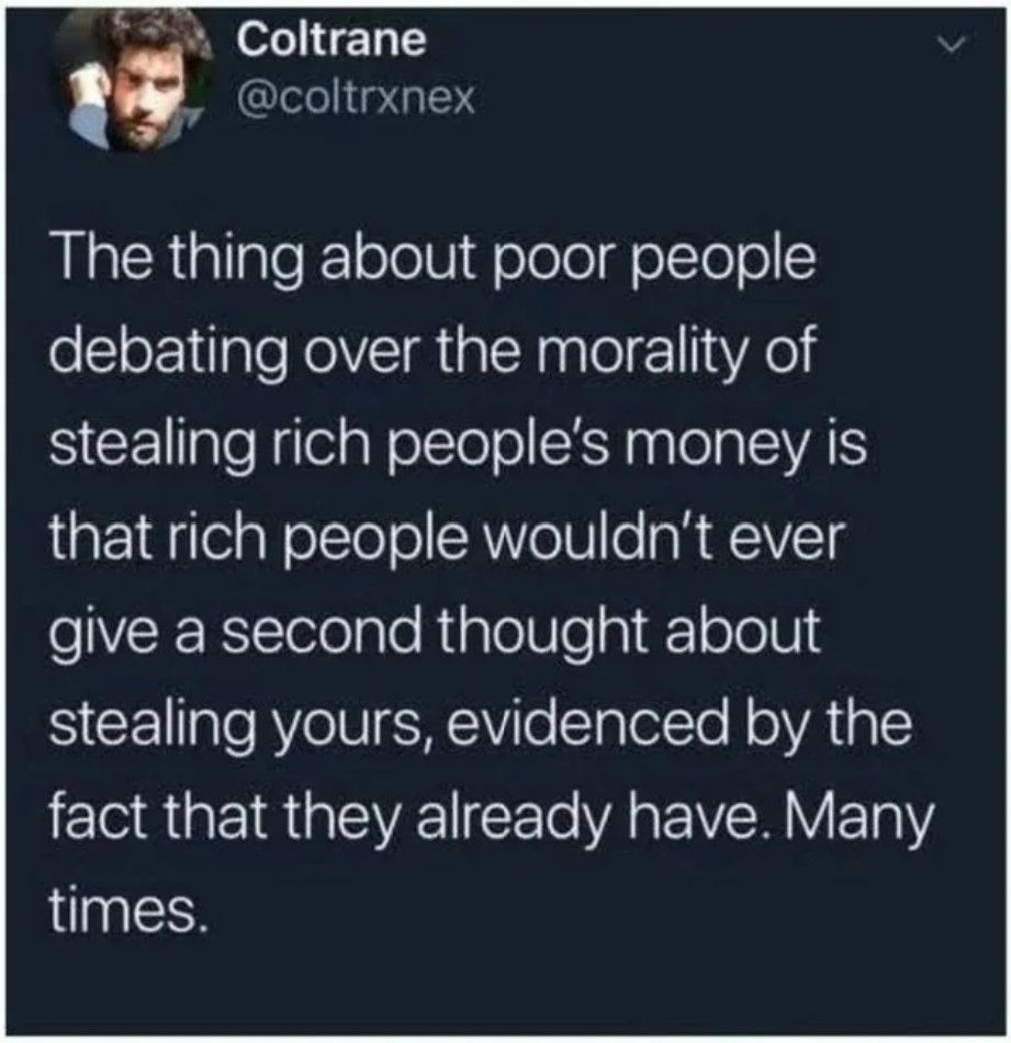 Social media post: Coltrane @coltrxnex The thing about poor people
debating over the morality of stealing rich people's money is that rich people wouldn't ever give a second thought about stealing yours, evidenced by the fact that they already have. Many times.
