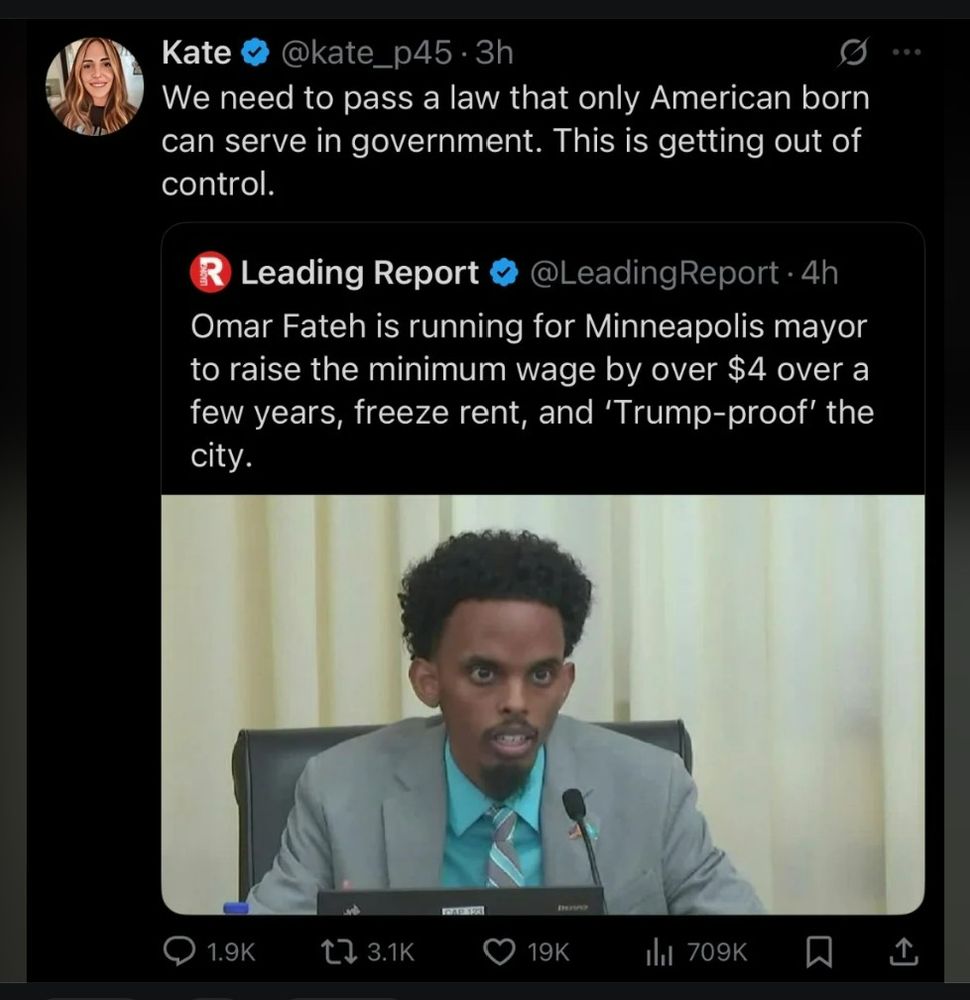 Social media post:

@kate_p45 .3h
We need to pass a law that only American born
can serve in government. This is getting out of
control.

R Leading Report
Omar Fateh is running for Minneapolis mayor
to raise the minimum wage by over $4 over a
few years, freeze rent, and 'Trump-proof' the
city.
