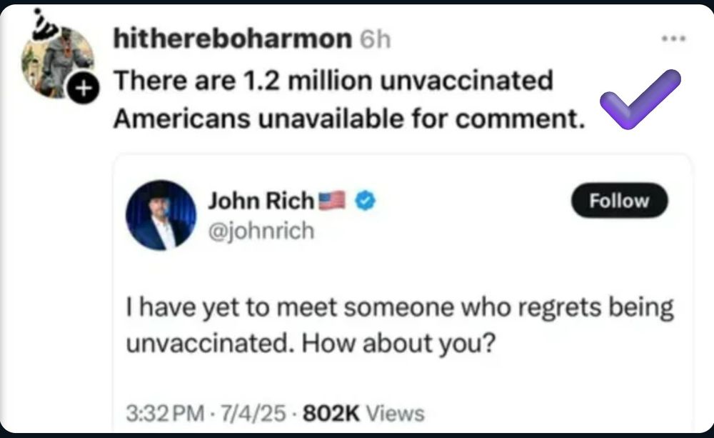 Social media post: John Rich I have yet to meet someone who regrets being unvaccinated. How about you? hithereboharmon 6h There are 1.2 million unvaccinated Americans unavailable for comment.