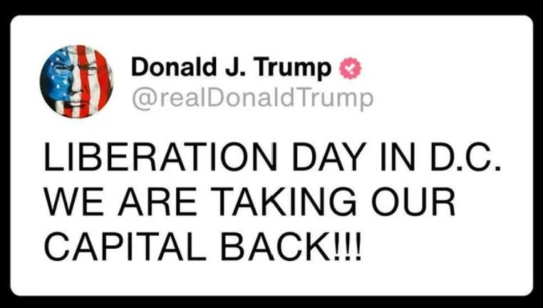 Social media post:

Donald J. Trump
@realDonaldTrump

LIBERATION DAY IN D.C.
WE ARE TAKING OUR
CAPITAL BACK !!!
