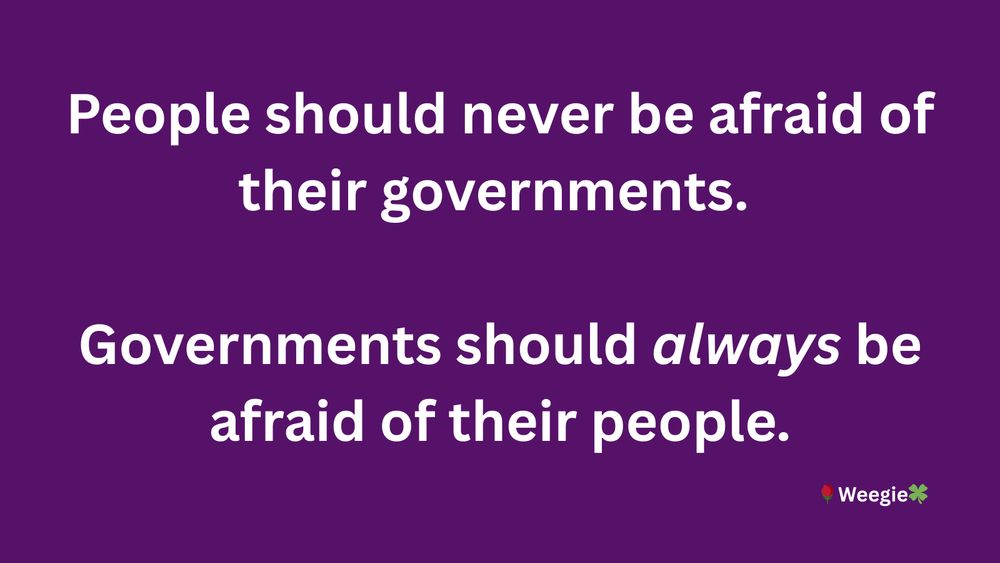 Meme: People should never be afraid of their governments. Governments should always be afraid of their people. Weegie*