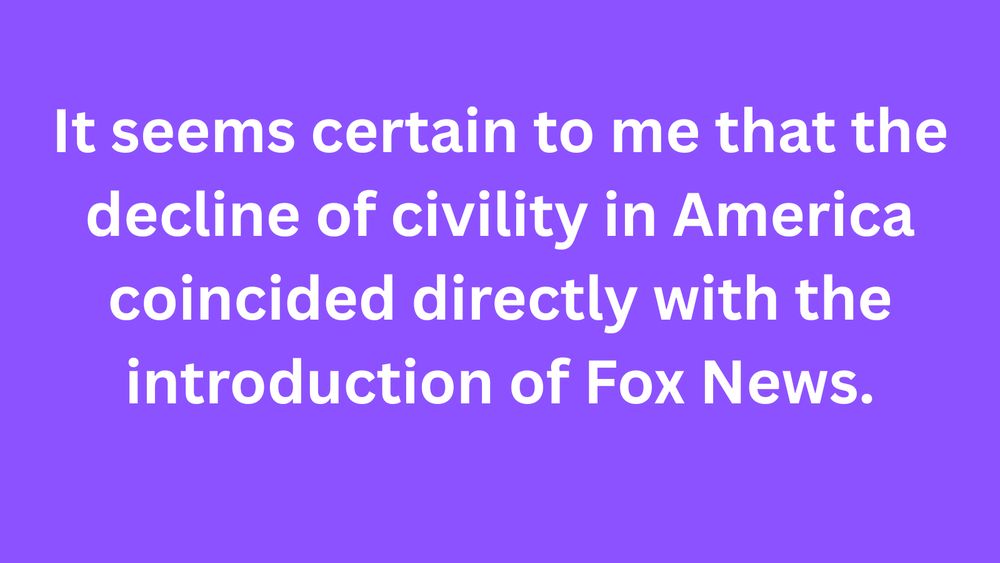 Meme: It seems certain to me that the decline of civility in America coincided directly with the introduction of Fox News.