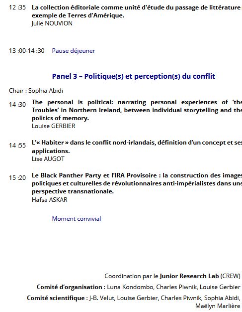 l'équipe du Junior Research Lab est heureuse de vous communiquer le programme de sa journée d'étude, "Culture(s), économie(s), politique(s) - regards croisés sur le monde anglophone", qui se tiendra le mercredi 12 février 2025 à la Maison de la Recherche (4 rue des Irlandais, 75005) en salle Claude Simon, de 9h30 à 16h30. La journée aura lieu en présentiel uniquement.

 

Explication sur le déroulé de la journée d'étudies :

Les communications des doctorant-e-s de CREW s'inscriront dans trois panels, "Étudier et construire le politique" ; "Identités et institutions culturelles" ; "Politique(s) et perception(s) du conflit".

Coordination par le Junior Research Lab (CREW)
Comité d’organisation : Luna Kondombo, Charles Piwnik, Louise Gerbier
Comité scientifique : J-B. Velut, Louise Gerbier, Charles Piwnik, Sophia Abidi, Maëlyn Marlière